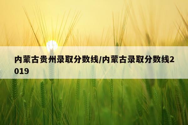 内蒙古贵州录取分数线/内蒙古录取分数线2019