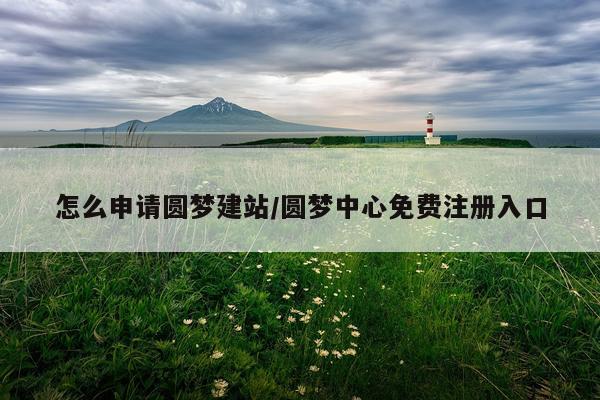 怎么申请圆梦建站/圆梦中心免费注册入口