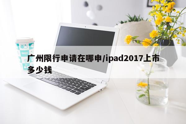 广州限行申请在哪申/ipad2017上市多少钱