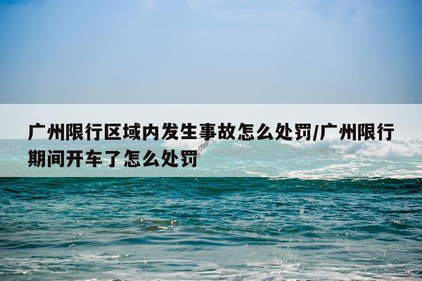 广州限行区域内发生事故怎么处罚/广州限行期间开车了怎么处罚