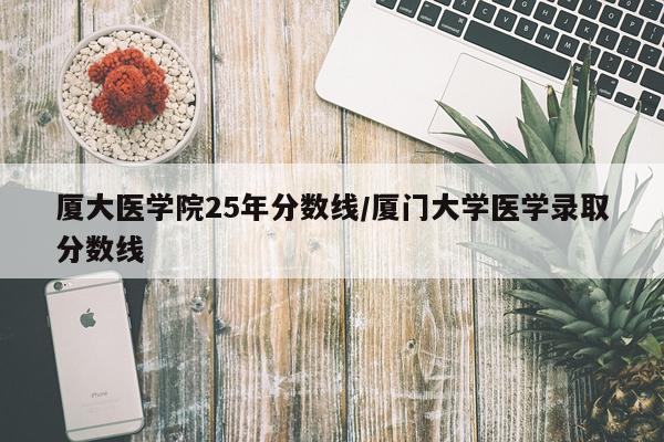 厦大医学院25年分数线/厦门大学医学录取分数线