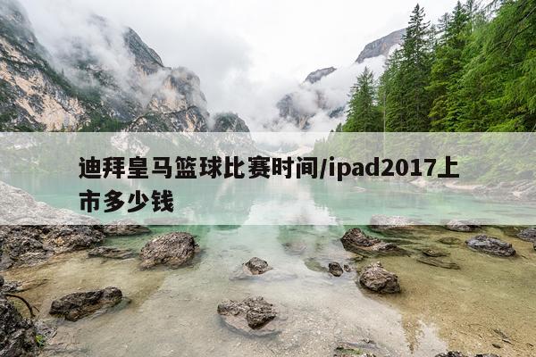 迪拜皇马篮球比赛时间/ipad2017上市多少钱