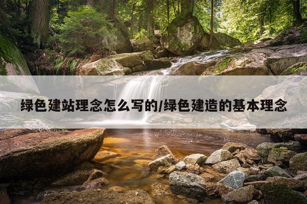 绿色建站理念怎么写的/绿色建造的基本理念