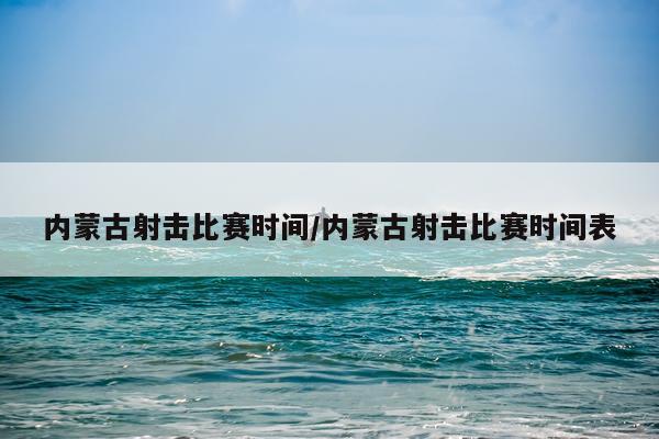 内蒙古射击比赛时间/内蒙古射击比赛时间表
