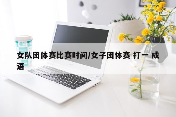 女队团体赛比赛时间/女子团体赛 打一 成语