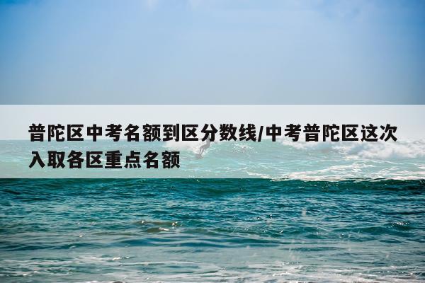 普陀区中考名额到区分数线/中考普陀区这次入取各区重点名额