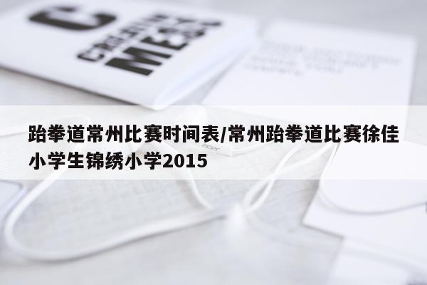 跆拳道常州比赛时间表/常州跆拳道比赛徐佳小学生锦绣小学2015
