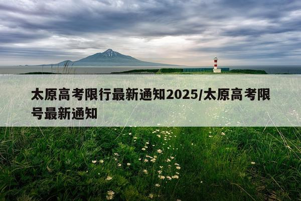 太原高考限行最新通知2025/太原高考限号最新通知