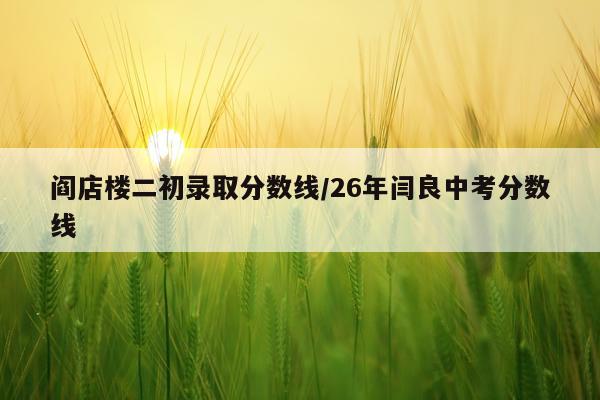 阎店楼二初录取分数线/26年闫良中考分数线