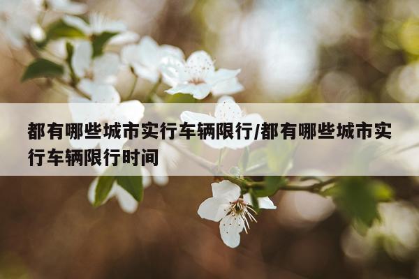 都有哪些城市实行车辆限行/都有哪些城市实行车辆限行时间