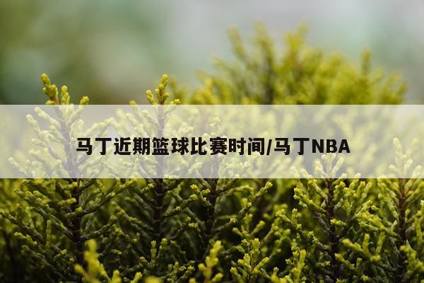 马丁近期篮球比赛时间/马丁NBA