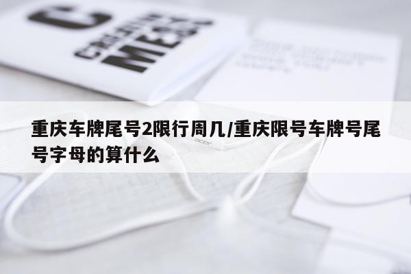 重庆车牌尾号2限行周几/重庆限号车牌号尾号字母的算什么