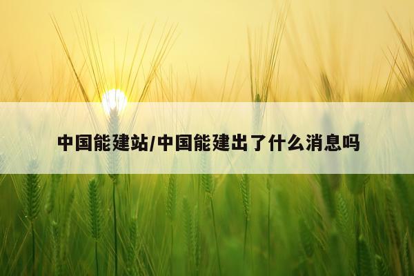 中国能建站/中国能建出了什么消息吗