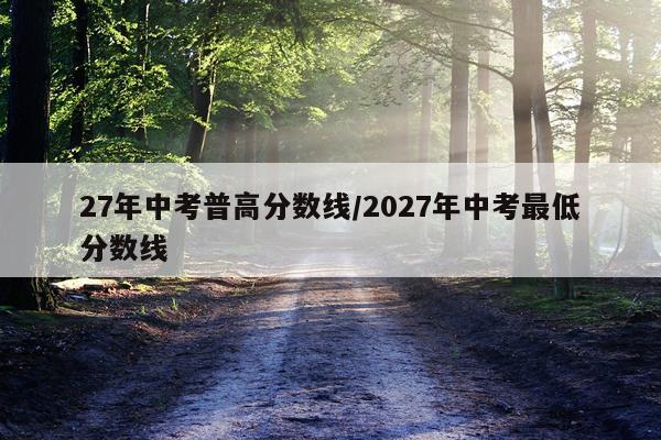 27年中考普高分数线/2027年中考最低分数线
