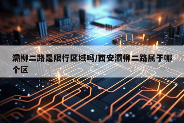 灞柳二路是限行区域吗/西安灞柳二路属于哪个区