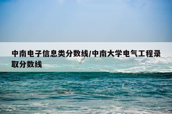 中南电子信息类分数线/中南大学电气工程录取分数线