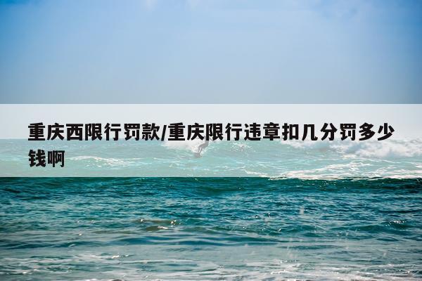 重庆西限行罚款/重庆限行违章扣几分罚多少钱啊