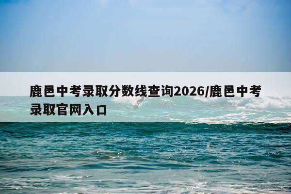 鹿邑中考录取分数线查询2026/鹿邑中考录取官网入口
