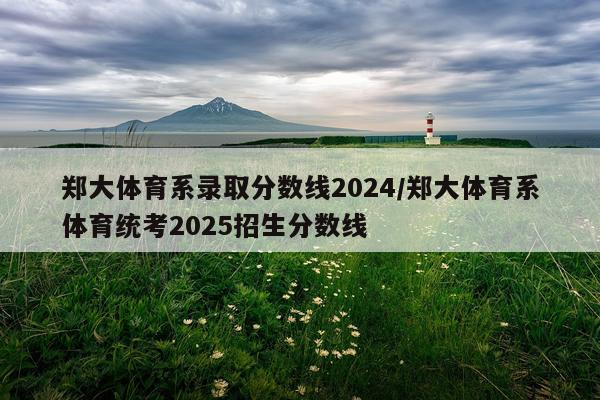 郑大体育系录取分数线2024/郑大体育系体育统考2025招生分数线