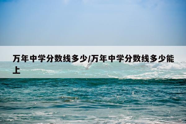 万年中学分数线多少/万年中学分数线多少能上