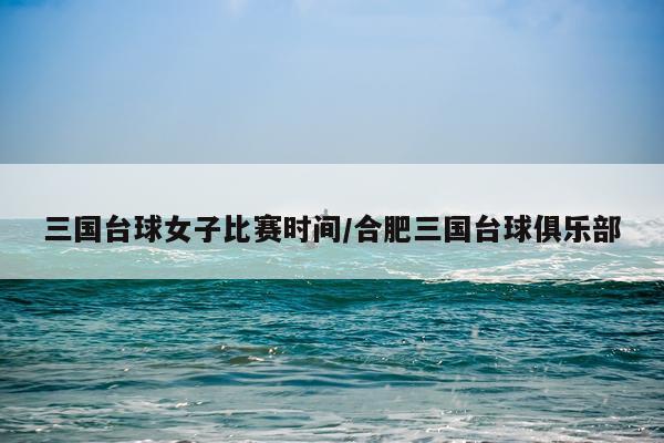三国台球女子比赛时间/合肥三国台球俱乐部
