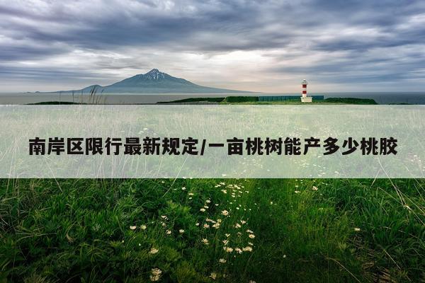 南岸区限行最新规定/一亩桃树能产多少桃胶
