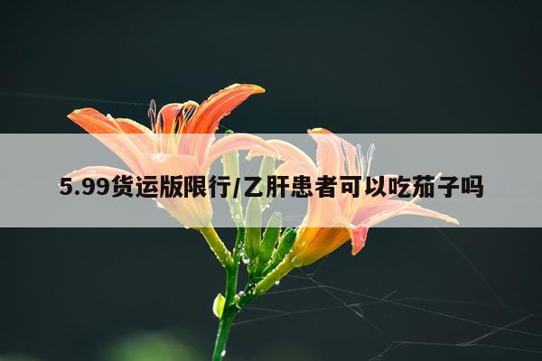 5.99货运版限行/乙肝患者可以吃茄子吗