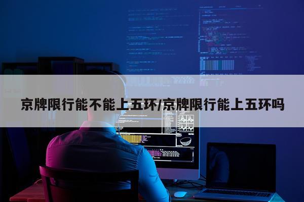 京牌限行能不能上五环/京牌限行能上五环吗