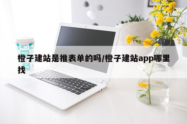 橙子建站是推表单的吗/橙子建站app哪里找