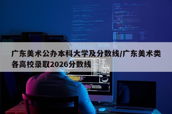 广东美术公办本科大学及分数线/广东美术类各高校录取2026分数线