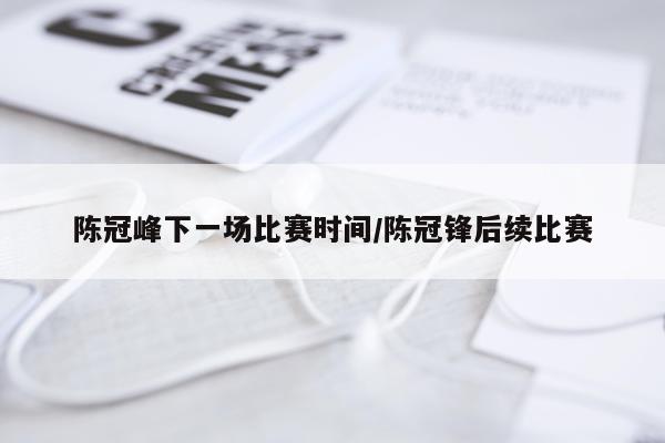 陈冠峰下一场比赛时间/陈冠锋后续比赛