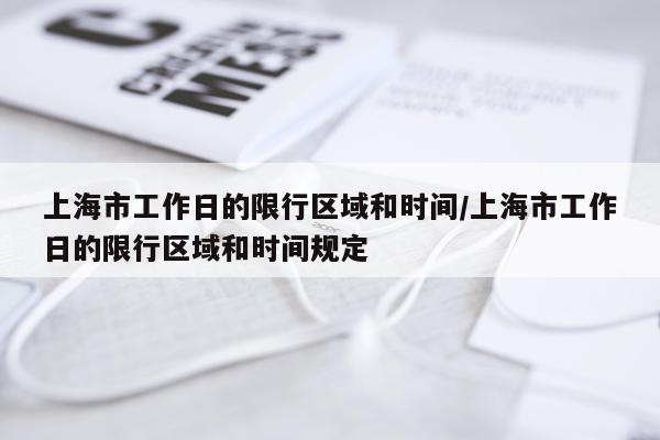 上海市工作日的限行区域和时间/上海市工作日的限行区域和时间规定