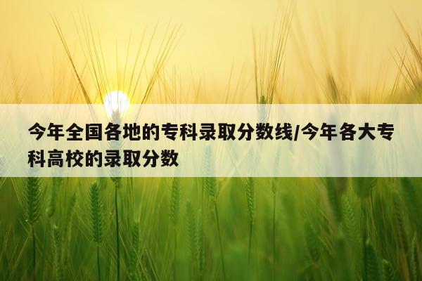 今年全国各地的专科录取分数线/今年各大专科高校的录取分数