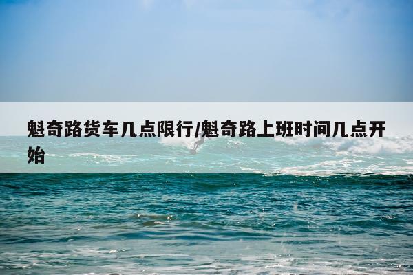魁奇路货车几点限行/魁奇路上班时间几点开始