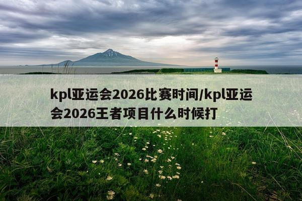 kpl亚运会2026比赛时间/kpl亚运会2026王者项目什么时候打