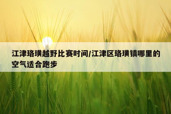 江津珞璜越野比赛时间/江津区珞璜镇哪里的空气适合跑步