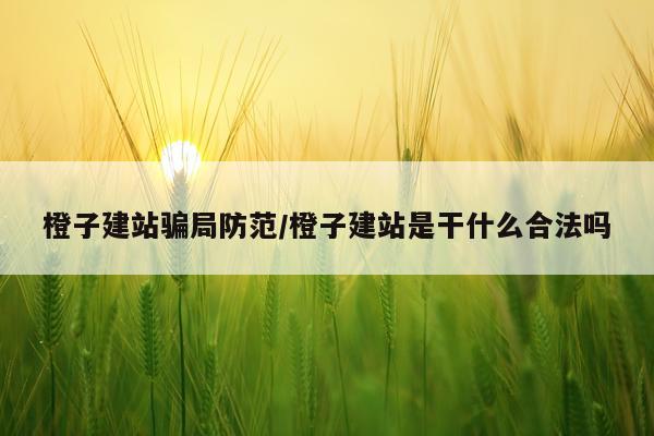 橙子建站骗局防范/橙子建站是干什么合法吗