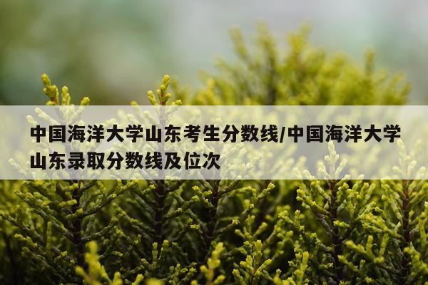 中国海洋大学山东考生分数线/中国海洋大学山东录取分数线及位次