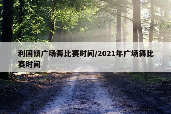 利国镇广场舞比赛时间/2021年广场舞比赛时间
