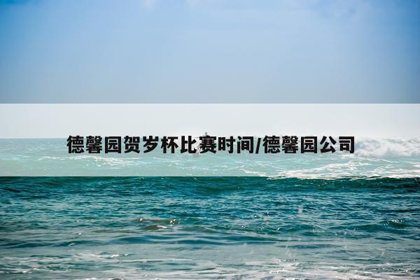 德馨园贺岁杯比赛时间/德馨园公司
