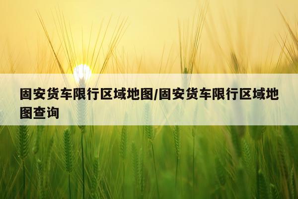 固安货车限行区域地图/固安货车限行区域地图查询