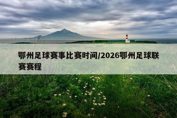 鄂州足球赛事比赛时间/2026鄂州足球联赛赛程