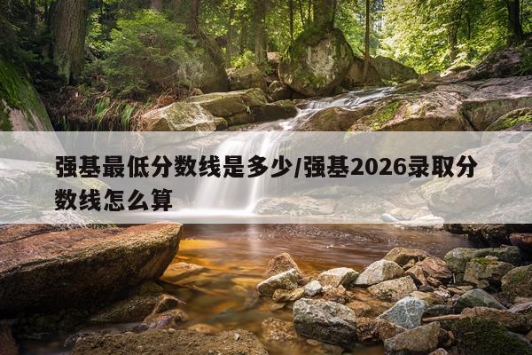 强基最低分数线是多少/强基2026录取分数线怎么算