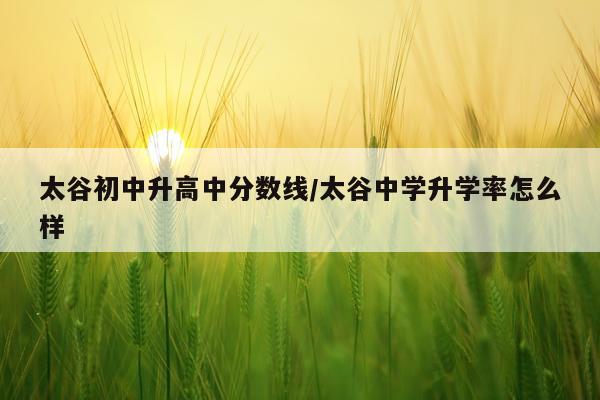 太谷初中升高中分数线/太谷中学升学率怎么样