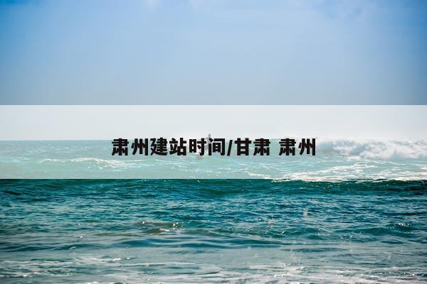 肃州建站时间/甘肃 肃州
