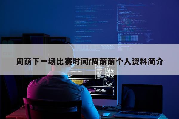 周萌下一场比赛时间/周萌萌个人资料简介