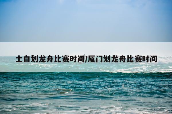 土白划龙舟比赛时间/厦门划龙舟比赛时间