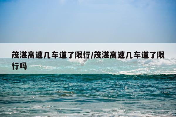茂湛高速几车道了限行/茂湛高速几车道了限行吗