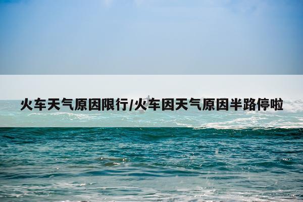 火车天气原因限行/火车因天气原因半路停啦