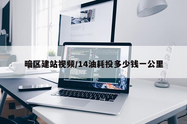 暗区建站视频/14油耗投多少钱一公里